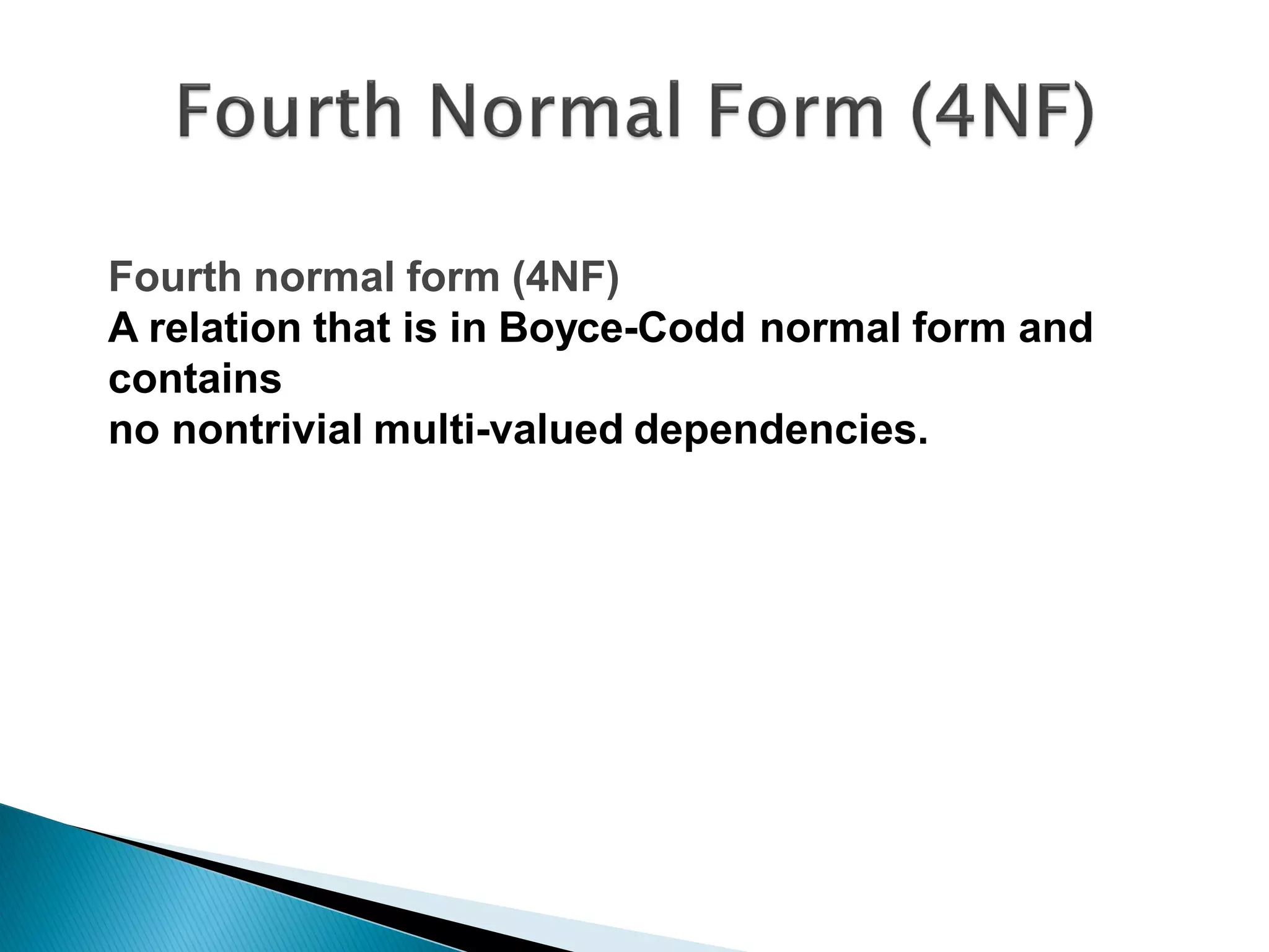 Fourth normal form (4NF)
A relation that is in Boyce-Codd normal form and
contains
no nontrivial multi-valued dependencies.
 