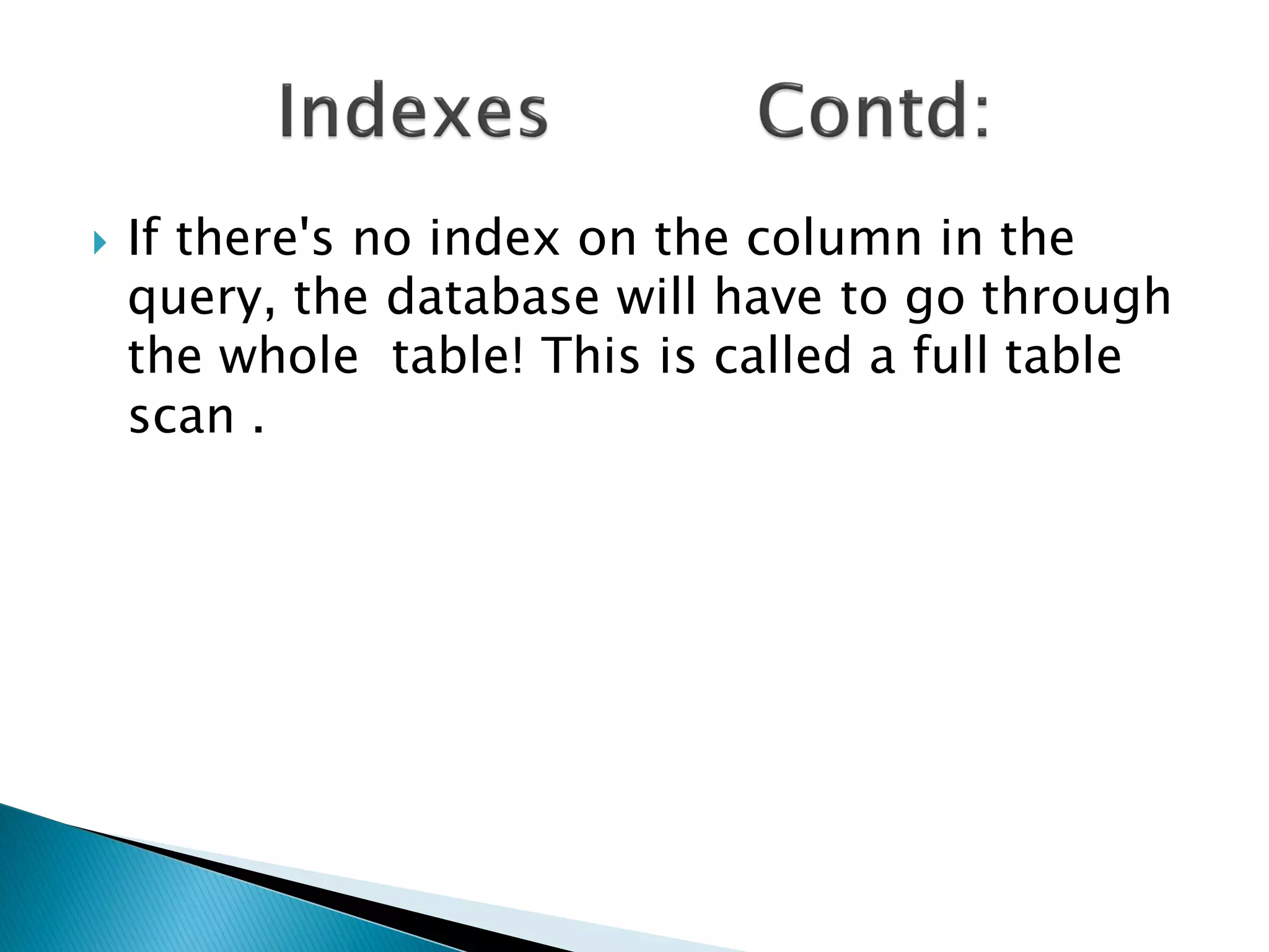    If there's no index on the column in the
    query, the database will have to go through
    the whole table! This is called a full table
    scan .
 