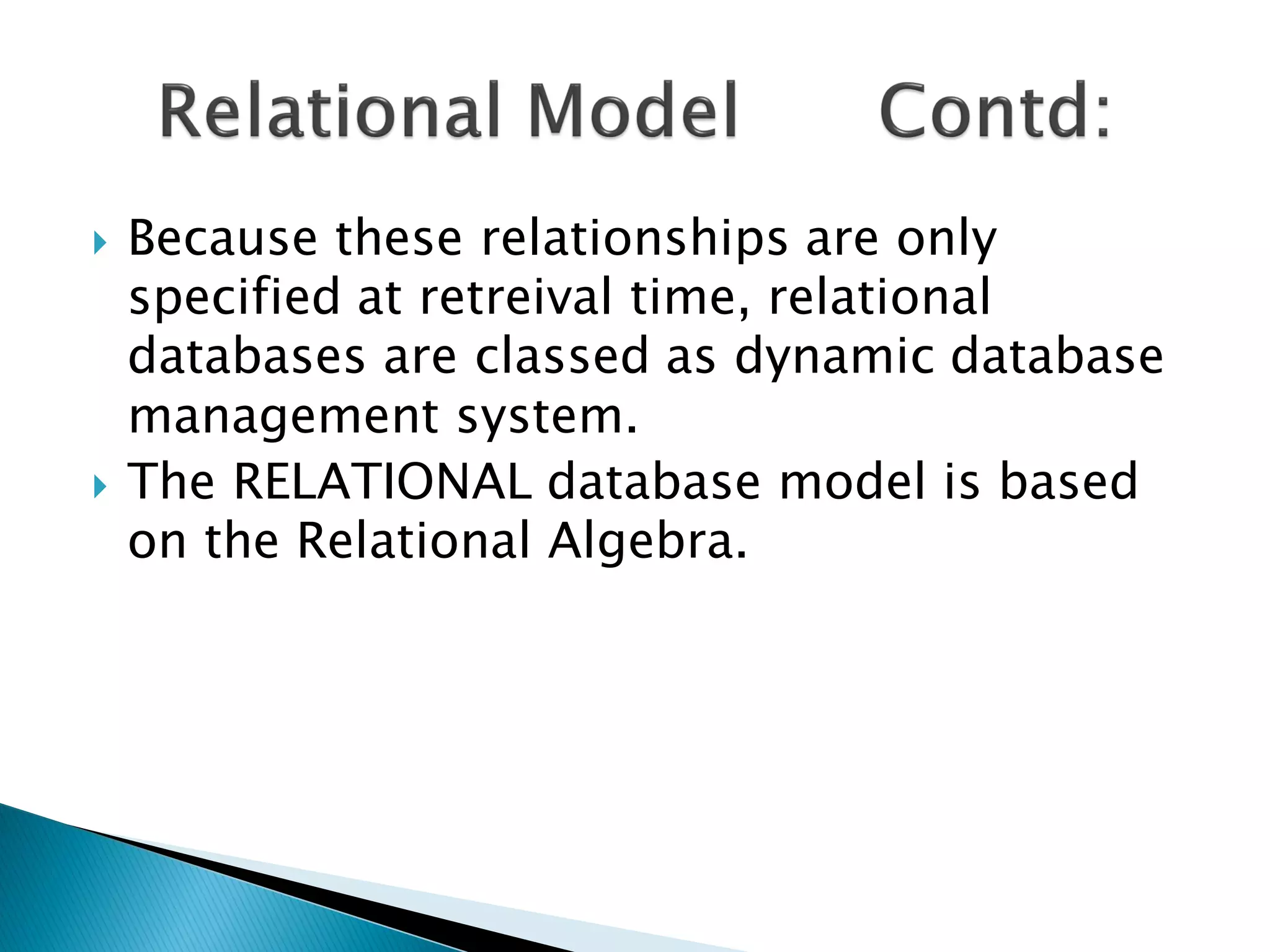    Because these relationships are only
    specified at retreival time, relational
    databases are classed as dynamic database
    management system.
   The RELATIONAL database model is based
    on the Relational Algebra.
 