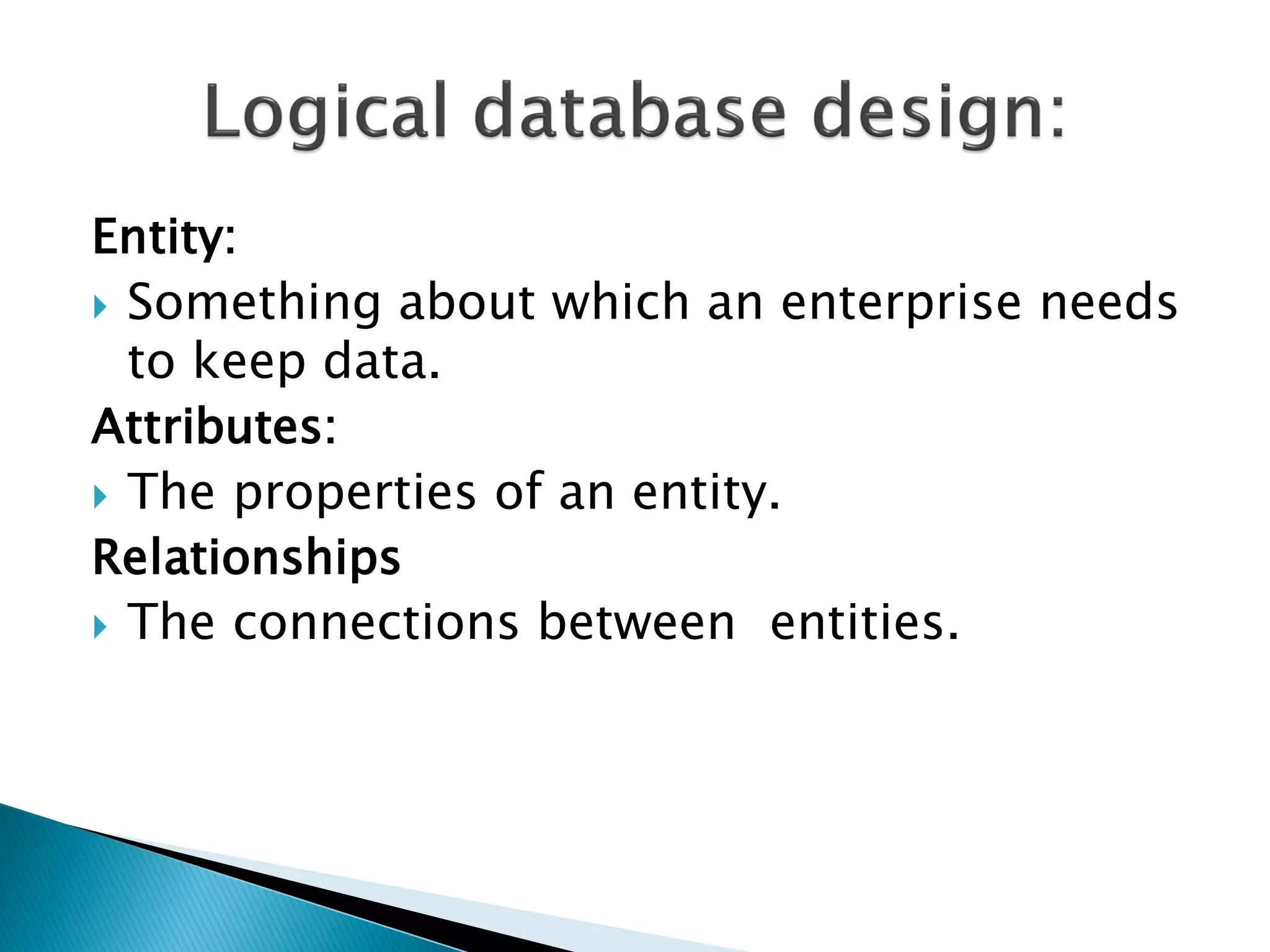 Entity:
 Something about which an enterprise needs
  to keep data.
Attributes:
 The properties of an entity.
Relationships
 The connections between entities.
 