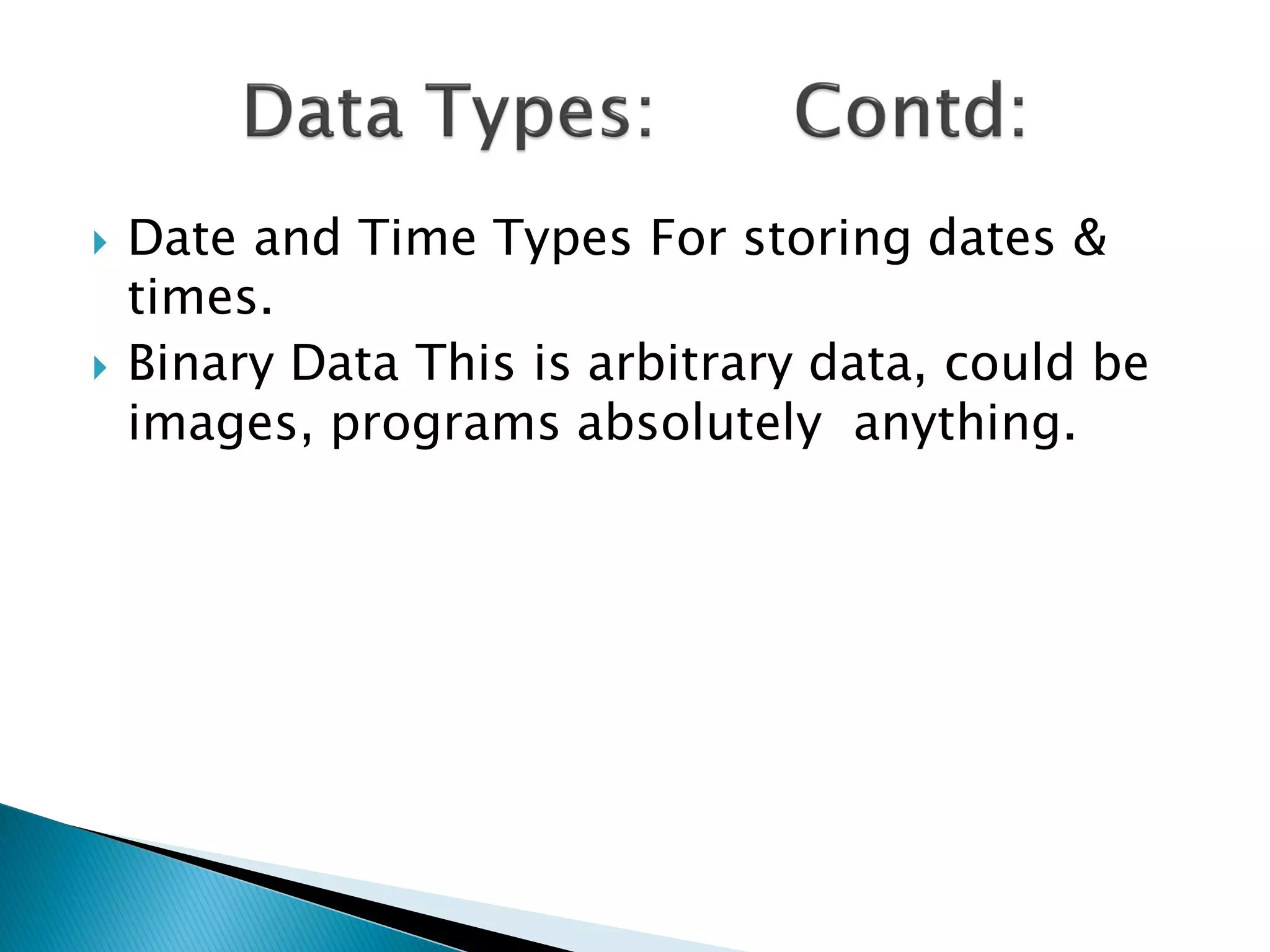    Date and Time Types For storing dates &
    times.
   Binary Data This is arbitrary data, could be
    images, programs absolutely anything.
 