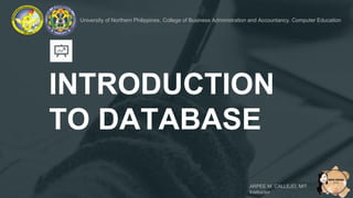 INTRODUCTION
TO DATABASE
University of Northern Philippines. College of Business Administration and Accountancy. Computer Education
ARPEE M. CALLEJO, MIT
Instructor
 