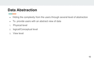 Data Abstraction
● Hiding the complexity from the users through several level of abstraction
● To provide users with an abstract view of data
1. Physical level
2. logical/Conceptual level
3. View level
10
 