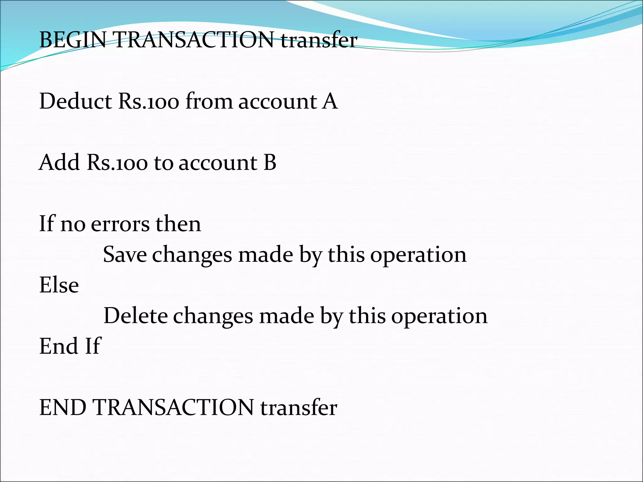 BEGIN TRANSACTION transfer
Deduct Rs.100 from account A
Add Rs.100 to account B
If no errors then
Save changes made by this operation
Else
Delete changes made by this operation
End If
END TRANSACTION transfer
 