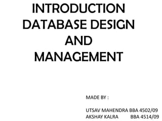 INTRODUCTION
DATABASE DESIGN
      AND
  MANAGEMENT

        MADE BY :

        UTSAV MAHENDRA BBA 4502/09
        AKSHAY KALRA   BBA 4514/09
 