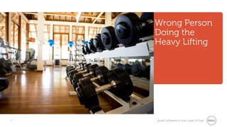 7 Quest Software is now a part of Dell
Wrong Person
Doing the
Heavy Lifting
 
