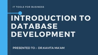IT TOOLS FOR BUSINESS
INTRODUCTION TO
DATABASE
DEVELOPMENT
PRESENTED TO :- DR.KAVITA MA'AM
 