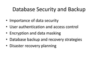 Database Security and Backup
• Importance of data security
• User authentication and access control
• Encryption and data masking
• Database backup and recovery strategies
• Disaster recovery planning
 