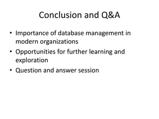 Conclusion and Q&A
• Importance of database management in
modern organizations
• Opportunities for further learning and
exploration
• Question and answer session
 