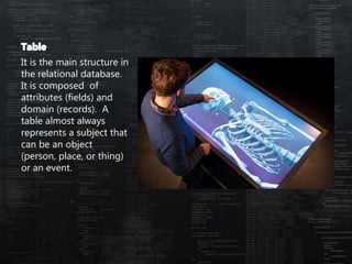 It is the main structure in
the relational database.
It is composed of
attributes (fields) and
domain (records). A
table almost always
represents a subject that
can be an object
(person, place, or thing)
or an event.
 