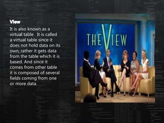 It is also known as a
virtual table . It is called
a virtual table since it
does not hold data on its
own; rather it gets data
from the table which it is
based. And since it
comes from other table
it is composed of several
fields coming from one
or more data.
 