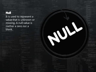 It is used to represent a
value that is unknown or
missing. A null value is
niether a zero nor a
blank.
 