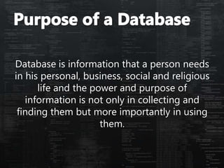 Database is information that a person needs
in his personal, business, social and religious
life and the power and purpose of
information is not only in collecting and
finding them but more importantly in using
them.
 