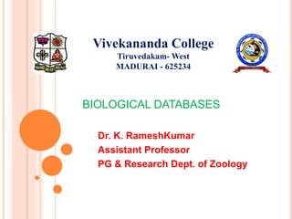 BIOLOGICAL DATABASES
Dr. K. RameshKumar
Assistant Professor
PG & Research Dept. of Zoology
Vivekananda College
Tiruvedakam- West
MADURAI - 625234
 