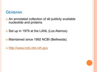 GENBANK
 An annotated collection of all publicly available
nucleotide and proteins
 Set up in 1979 at the LANL (Los Alamos).
 Maintained since 1992 NCBI (Bethesda).
 http://www.ncbi.nlm.nih.gov
 