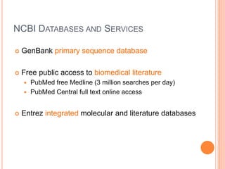 NCBI DATABASES AND SERVICES
 GenBank primary sequence database
 Free public access to biomedical literature
 PubMed free Medline (3 million searches per day)
 PubMed Central full text online access
 Entrez integrated molecular and literature databases
 