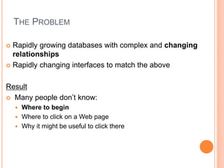 THE PROBLEM
 Rapidly growing databases with complex and changing
relationships
 Rapidly changing interfaces to match the above
Result
 Many people don’t know:
 Where to begin
 Where to click on a Web page
 Why it might be useful to click there
 