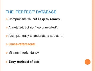 THE ‘PERFECT’ DATABASE
 Comprehensive, but easy to search.
 Annotated, but not “too annotated”.
 A simple, easy to understand structure.
 Cross-referenced.
 Minimum redundancy.
 Easy retrieval of data.
 