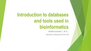 Introduction to databases
and tools used in
bioinformatics
SWORNA KUMARI.C. Ph.D.,
Hexacara Lifesciences Pvt ltd
 