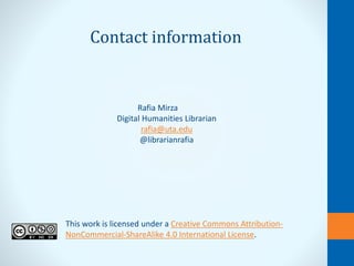 This work is licensed under a Creative Commons Attribution-
NonCommercial-ShareAlike 4.0 International License.
Rafia Mirza
Digital Humanities Librarian
rafia@uta.edu
@librarianrafia
Contact information
 