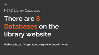 NCAD Library Databases
There are 8
Databases on the
library website
Website: https://capitadiscovery.co.uk/ncad/home
 