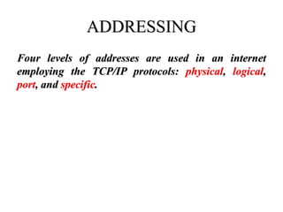 ADDRESSING
Four levels of addresses are used in an internet
employing the TCP/IP protocols: physical, logical,
port, and specific.
 