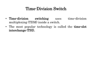 Time-Division Switch
• Time-division switching uses time-division
multiplexing (TDM) inside a switch.
• The most popular technology is called the time-slot
interchange (TSI).
 