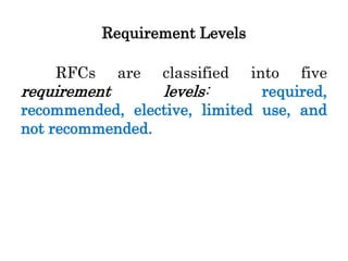 Requirement Levels
RFCs are classified into five
requirement levels: required,
recommended, elective, limited use, and
not recommended.
 