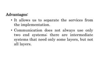 Advantages:
• It allows us to separate the services from
the implementation.
• Communication does not always use only
two end systems; there are intermediate
systems that need only some layers, but not
all layers.
 