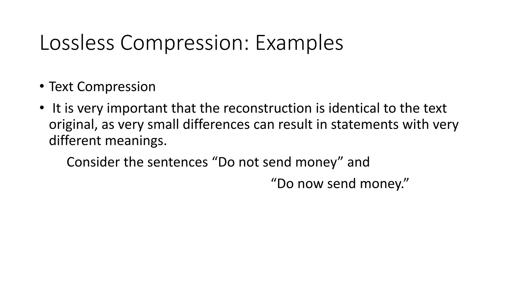 Lossless Compression: Examples
• Text Compression
• It is very important that the reconstruction is identical to the text
original, as very small differences can result in statements with very
different meanings.
Consider the sentences “Do not send money” and
“Do now send money.”
 