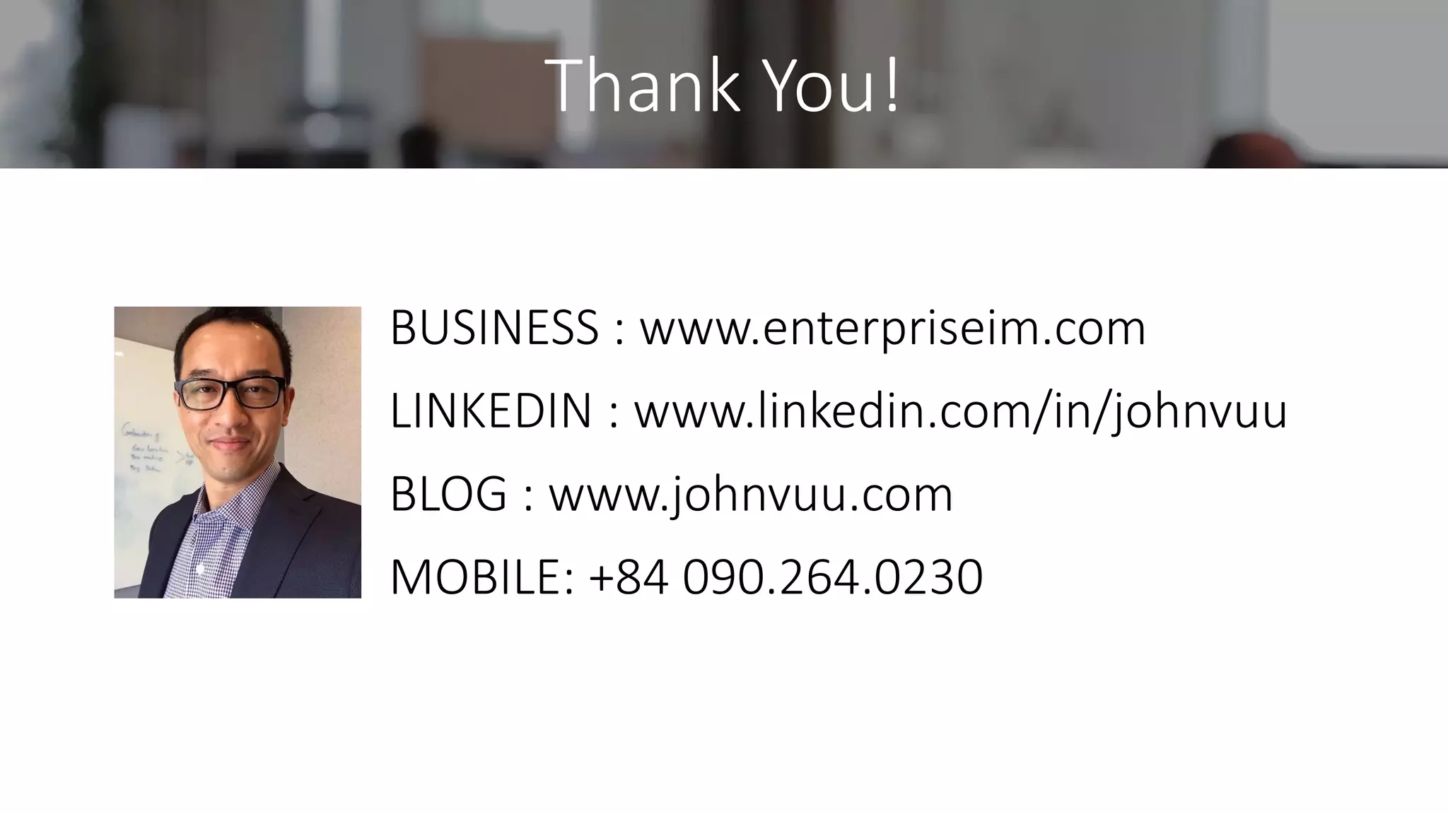 BUSINESS : www.enterpriseim.com
LINKEDIN : www.linkedin.com/in/johnvuu
BLOG : www.johnvuu.com
MOBILE: +84 090.264.0230
Thank You!
 