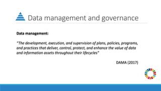 Data management and governance
Data management:
“The development, execution, and supervision of plans, policies, programs,
and practices that deliver, control, protect, and enhance the value of data
and information assets throughout their lifecycles”
DAMA (2017)
 