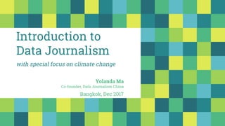Introduction to
Data Journalism
Yolanda Ma
Co-founder, Data Journalism China
Bangkok, Dec 2017
with special focus on climate change
 