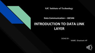 INTRODUCTION TO DATA LINK
LAYER
DONE BY:
NAME: Shashank HP
SJC Inititute of Technology
Data Communication – 18CS46
 