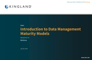 KINGLAND.COM
TOPIC
Introduction to Data Management
Maturity Models
PRESENTED TO:
Webinar
July 28, 2016
Discover the Confidence of Knowing.
 