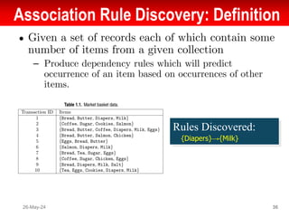 Association Rule Discovery: Definition
● Given a set of records each of which contain some
number of items from a given collection
– Produce dependency rules which will predict
occurrence of an item based on occurrences of other
items.
26-May-24 36
Rules Discovered:
{Diapers}→{Milk}
 