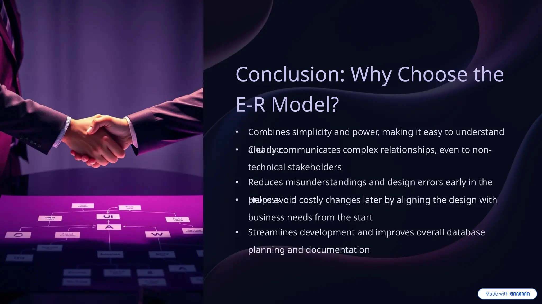 Conclusion: Why Choose the
E-R Model?
• Combines simplicity and power, making it easy to understand
and use
• Clearly communicates complex relationships, even to non-
technical stakeholders
• Reduces misunderstandings and design errors early in the
process
• Helps avoid costly changes later by aligning the design with
business needs from the start
• Streamlines development and improves overall database
planning and documentation
 