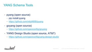  pyang (open source)
 pip install pyang
 https://github.com/mbj4668/pyang
 goyang (open source)
 https://github.com/openconfig/goyang
 YANG Design Studio (open source, AT&T)
 https://github.com/openconfig/yang-design-studio
YANG Schema Tools
 