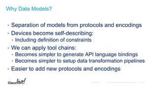  Separation of models from protocols and encodings
 Devices become self-describing:
 Including definition of constraints
 We can apply tool chains:
 Becomes simpler to generate API language bindings
 Becomes simpler to setup data transformation pipelines
 Easier to add new protocols and encodings
Why Data Models?
 