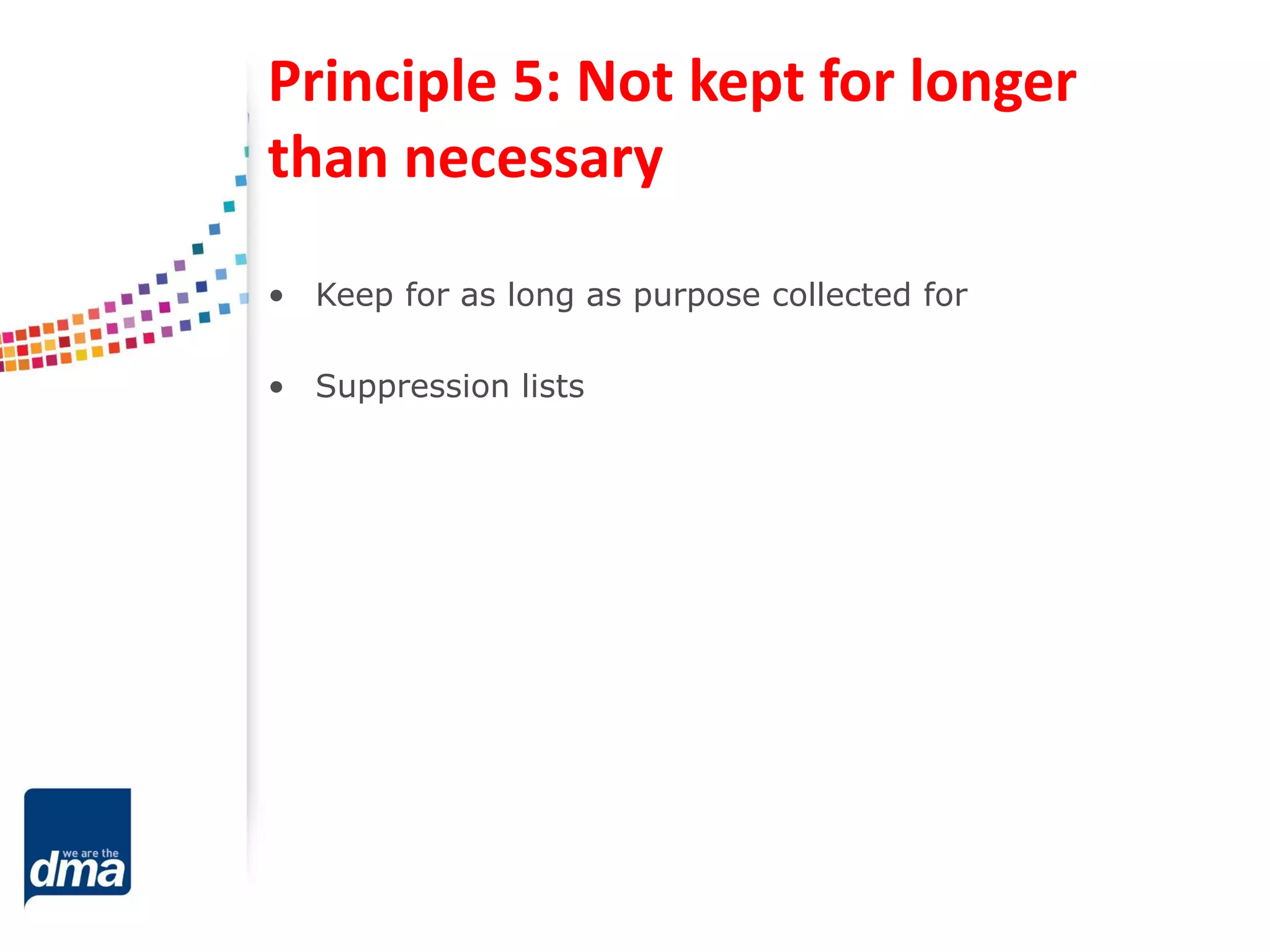 Principle 5: Not kept for longer
than necessary
• Keep for as long as purpose collected for
• Suppression lists
 