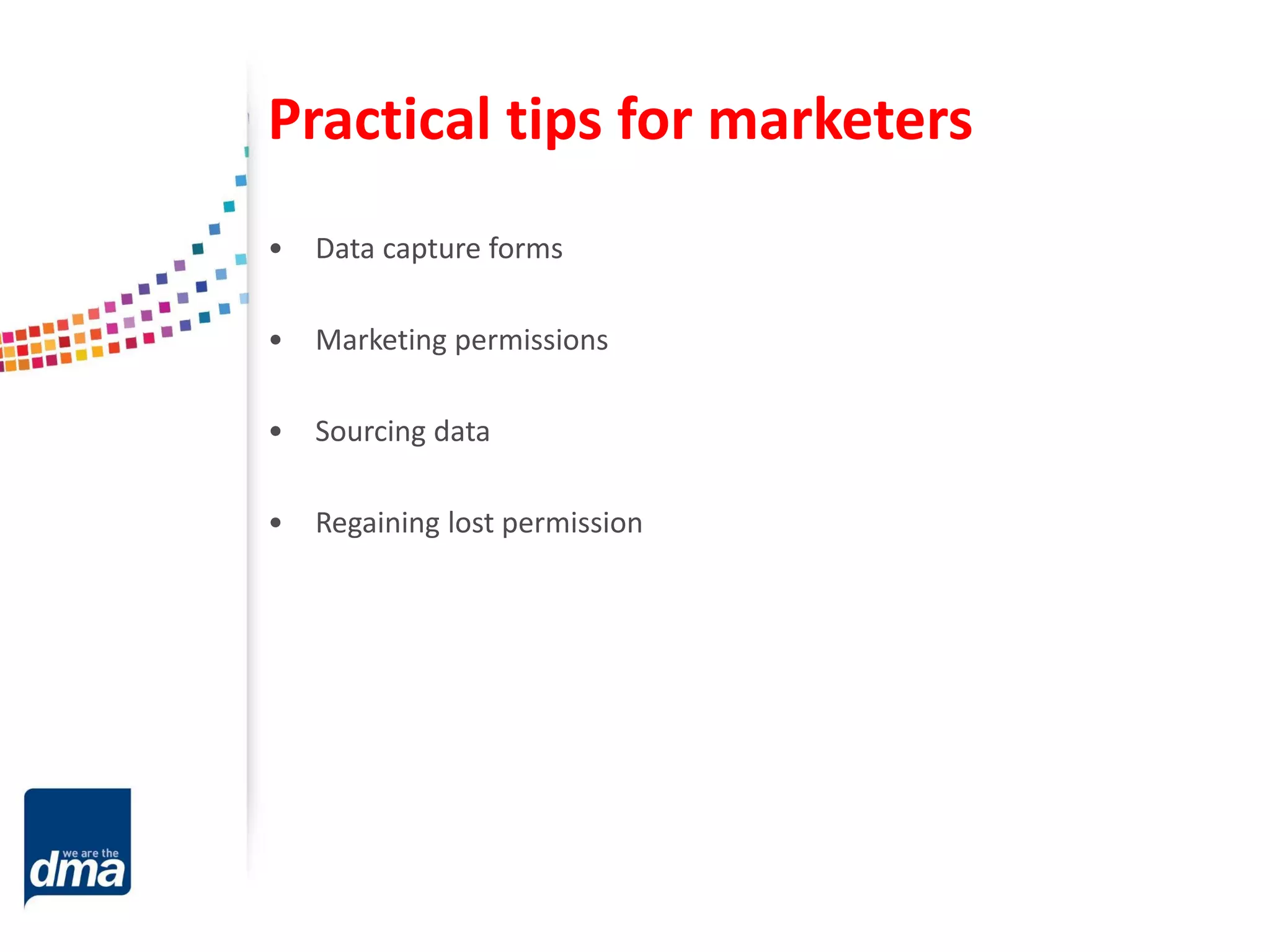 Practical tips for marketers
• Data capture forms
• Marketing permissions
• Sourcing data
• Regaining lost permission
 