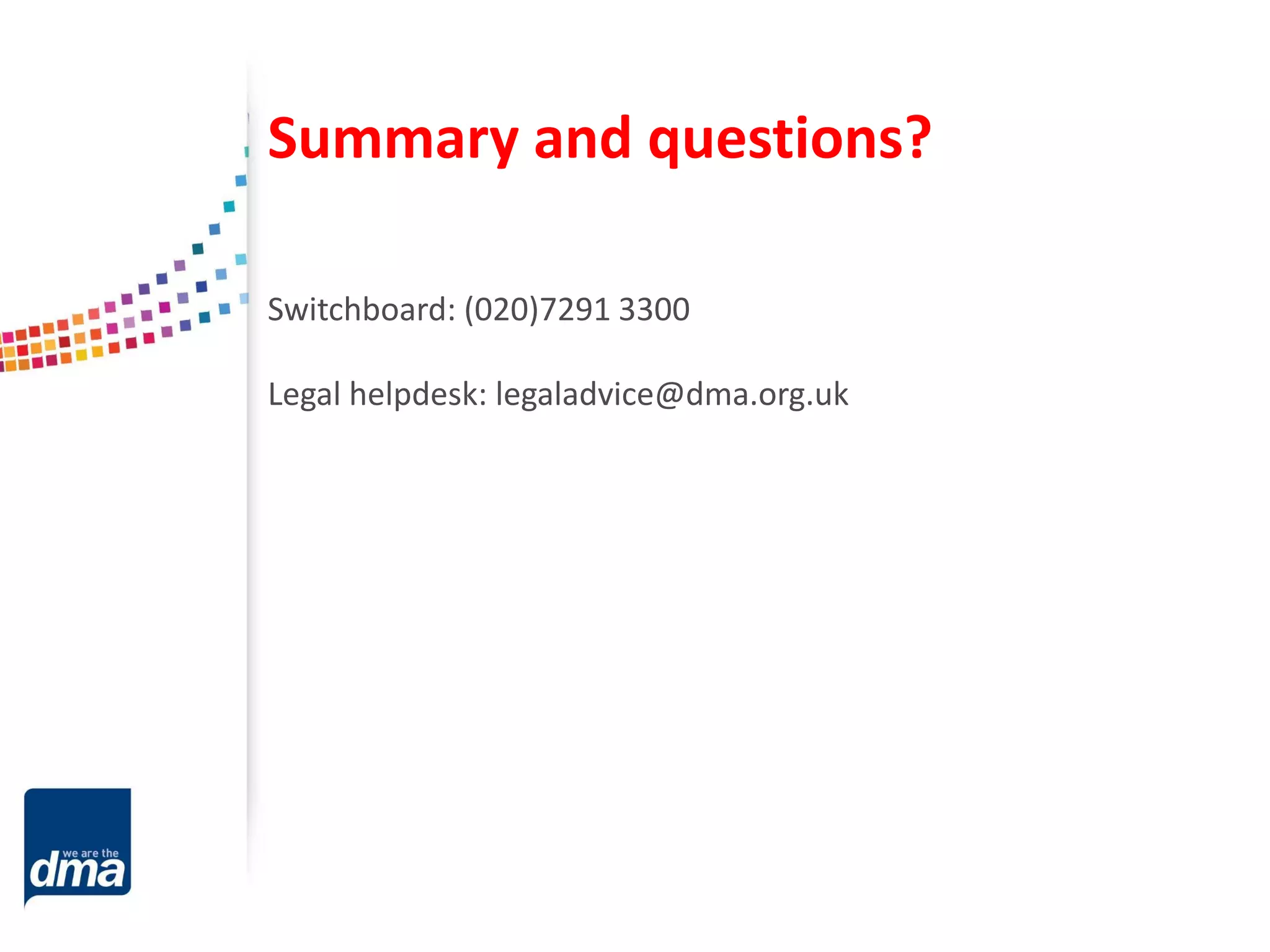 Summary and questions?
Switchboard: (020)7291 3300
Legal helpdesk: legaladvice@dma.org.uk
 