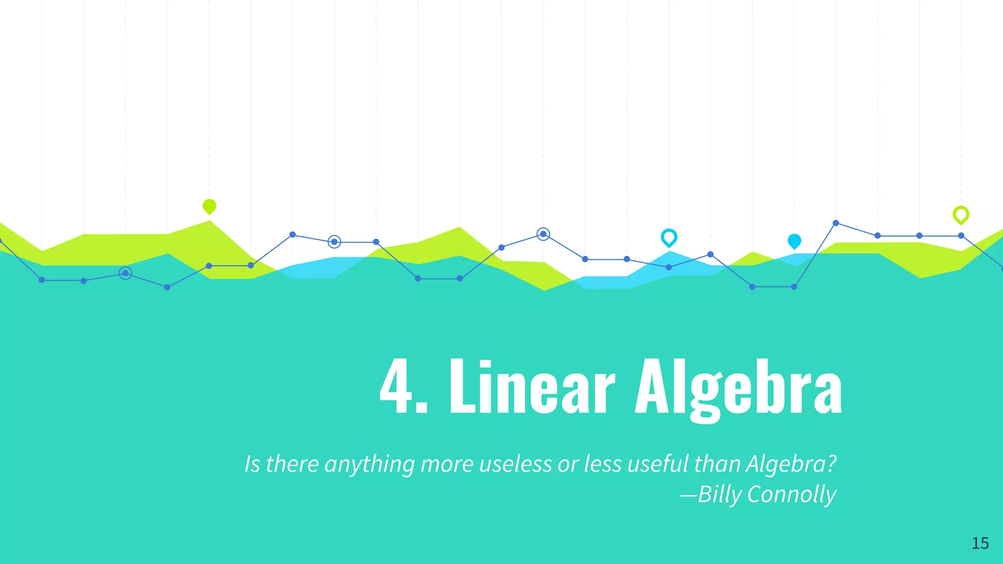 4. Linear Algebra
Is there anything more useless or less useful than Algebra?
—Billy Connolly
15
 
