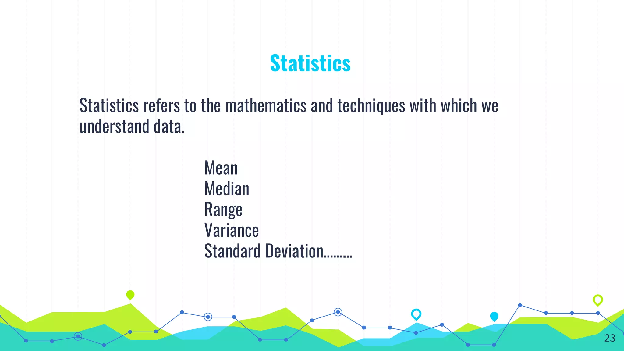 Statistics
Statistics refers to the mathematics and techniques with which we
understand data.
Mean
Median
Range
Variance
Standard Deviation……...
23
 