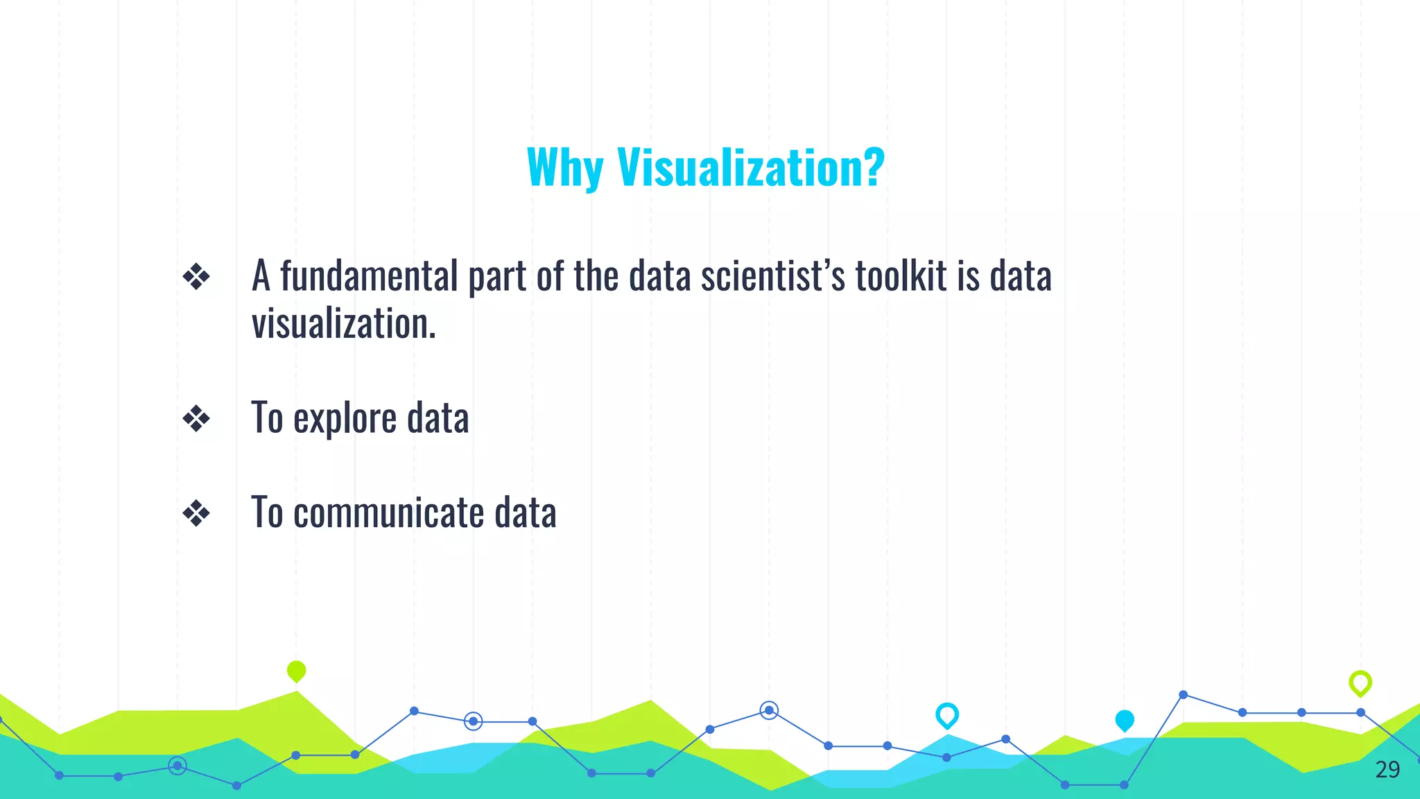 Why Visualization?
❖ A fundamental part of the data scientist’s toolkit is data
visualization.
❖ To explore data
❖ To communicate data
29
 