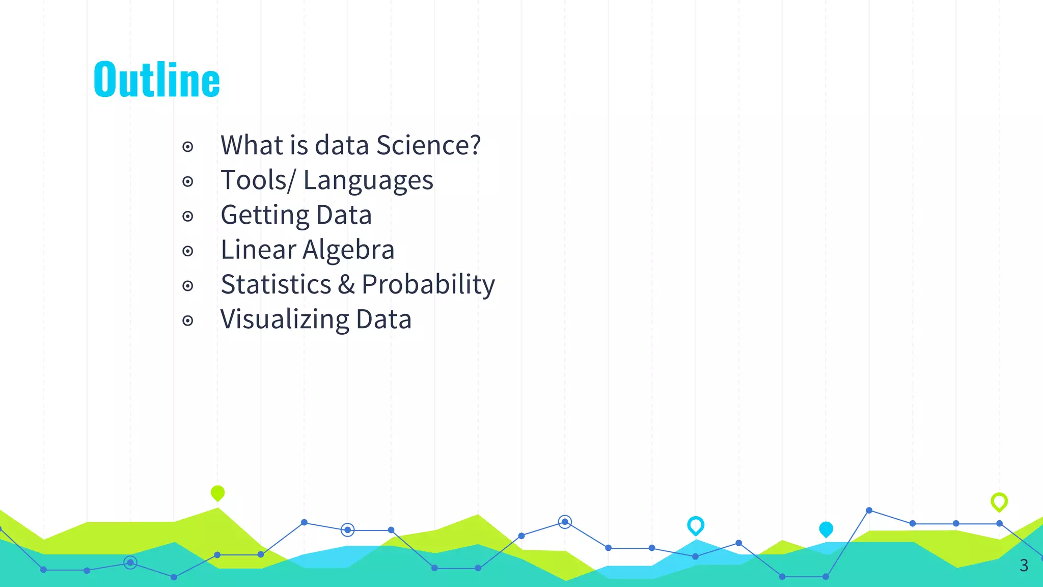 Outline
◉ What is data Science?
◉ Tools/ Languages
◉ Getting Data
◉ Linear Algebra
◉ Statistics & Probability
◉ Visualizing Data
3
 