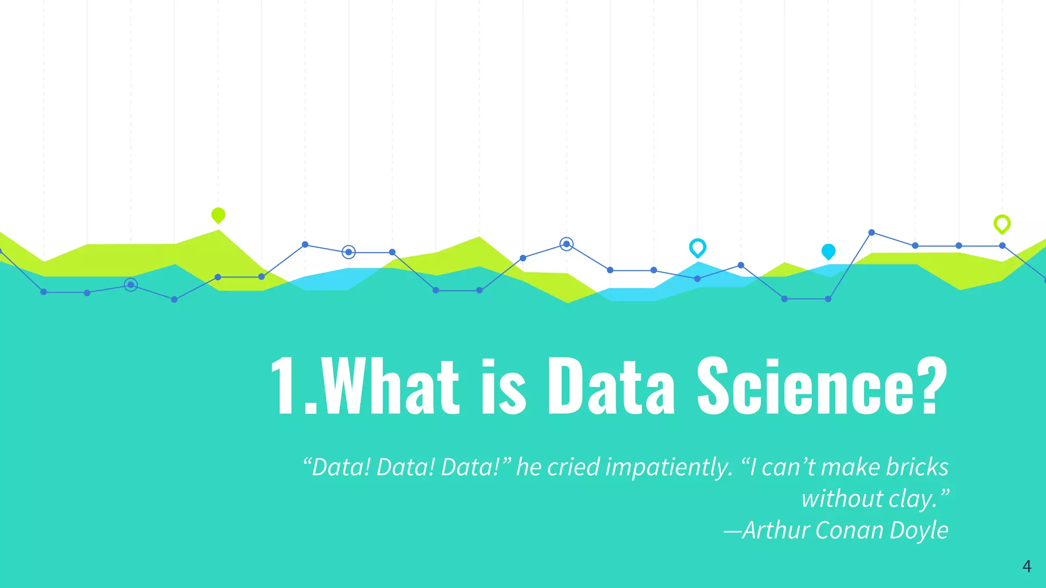 1.What is Data Science?
“Data! Data! Data!” he cried impatiently. “I can’t make bricks
without clay.”
—Arthur Conan Doyle
4
 