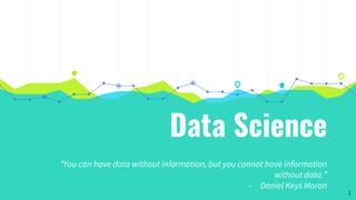 Data Science
“You can have data without information, but you cannot have information
without data.”
- Daniel Keys Moran
1
 