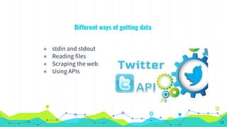 Different ways of getting data
◉ stdin and stdout
◉ Reading files
◉ Scraping the web
◉ Using APIs
13
 