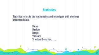 Statistics
Statistics refers to the mathematics and techniques with which we
understand data.
Mean
Median
Range
Variance
Standard Deviation……...
23
 